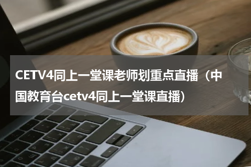 CETV4同上一堂课老师划重点直播（中国教育台cetv4同上一堂课直播）