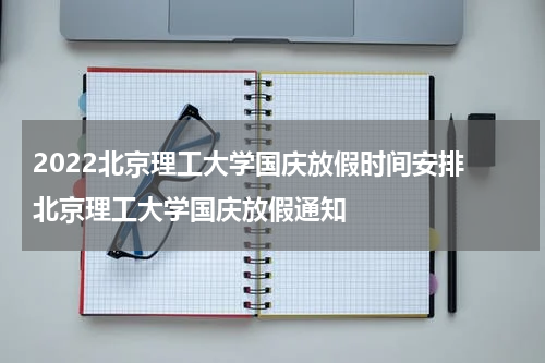 2022北京理工大学国庆放假时间安排 北京理工大学国庆放假通知