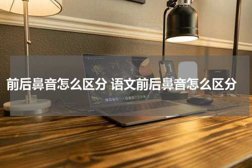 前后鼻音怎么区分 语文前后鼻音怎么区分