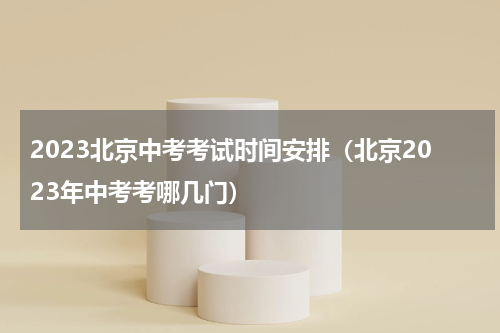 2023北京中考考试时间安排（北京2023年中考考哪几门）