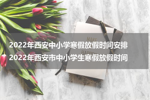 2022年西安中小学寒假放假时间安排 2022年西安市中小学生寒假放假时间