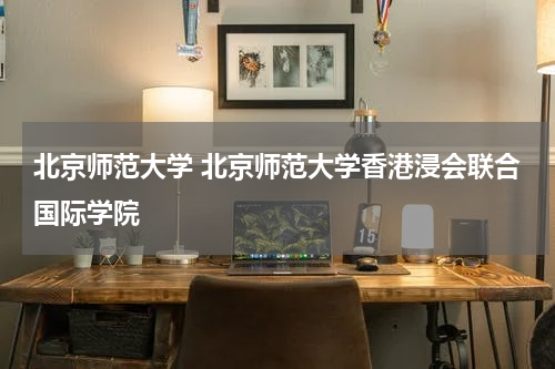 北京师范大学 北京师范大学香港浸会联合国际学院