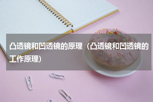 凸透镜和凹透镜的原理（凸透镜和凹透镜的工作原理）