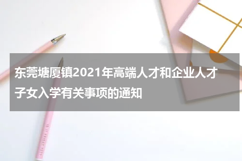 东莞塘厦镇2021年高端人才和企业人才子女入学有关事项的通知