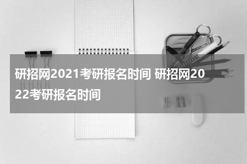 研招网2021考研报名时间 研招网2022考研报名时间