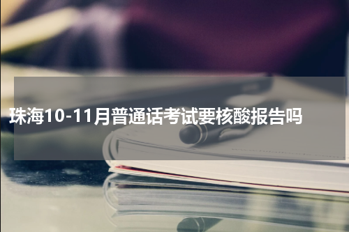 珠海10-11月普通话考试要核酸报告吗