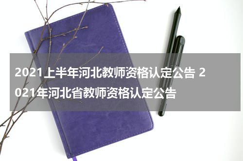 2021上半年河北教师资格认定公告 2021年河北省教师资格认定公告
