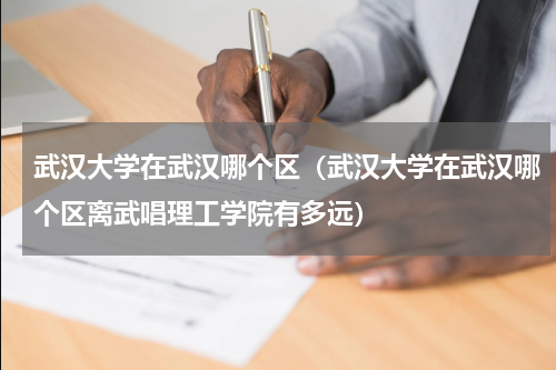 武汉大学在武汉哪个区（武汉大学在武汉哪个区离武唱理工学院有多远）