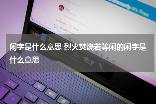 闲字是什么意思 烈火焚烧若等闲的闲字是什么意思