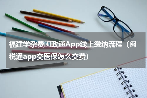 福建学杂费闽政通App线上缴纳流程（闽税通app交医保怎么交费）