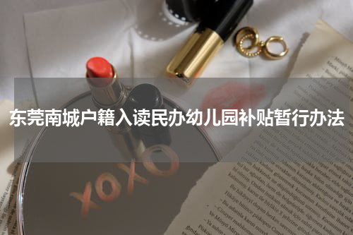 东莞南城户籍入读民办幼儿园补贴暂行办法