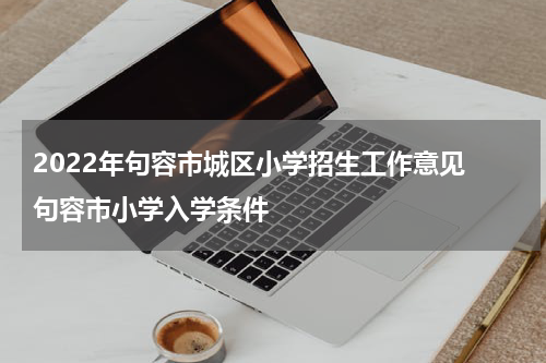 2022年句容市城区小学招生工作意见 句容市小学入学条件