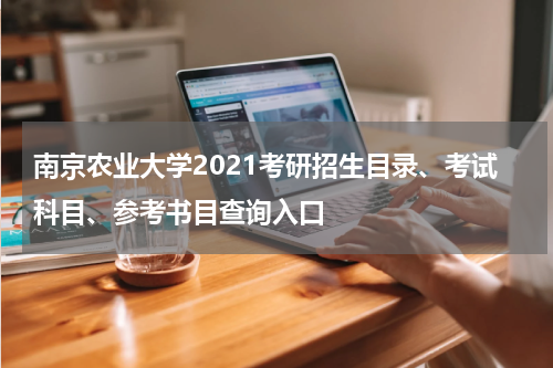 南京农业大学2021考研招生目录、考试科目、参考书目查询入口