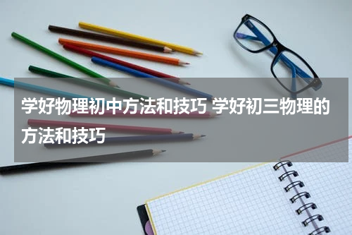 学好物理初中方法和技巧 学好初三物理的方法和技巧