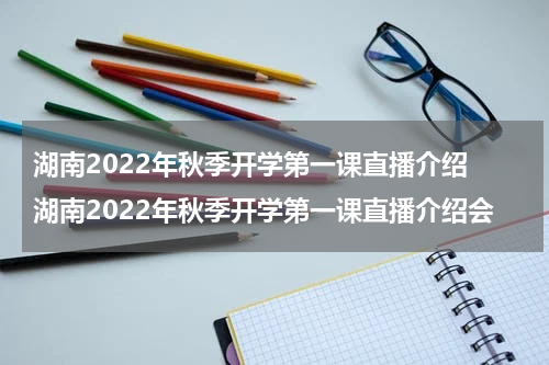 湖南2022年秋季开学第一课直播介绍 湖南2022年秋季开学第一课直播介绍会