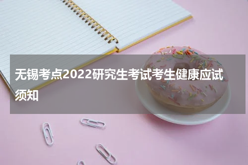 无锡考点2022研究生考试考生健康应试须知