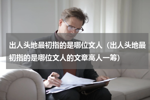 出人头地最初指的是哪位文人（出人头地最初指的是哪位文人的文章高人一筹）