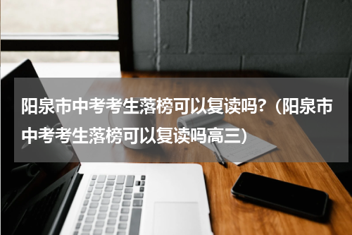 阳泉市中考考生落榜可以复读吗?（阳泉市中考考生落榜可以复读吗高三）