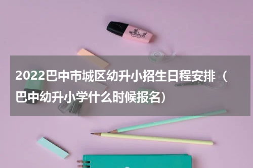 2022巴中市城区幼升小招生日程安排（巴中幼升小学什么时候报名）