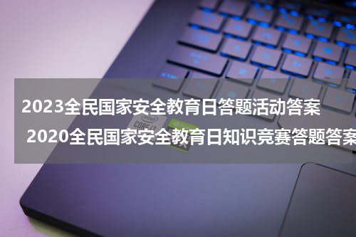 2023全民国家安全教育日答题活动答案 2020全民国家安全教育日知识竞赛答题答案