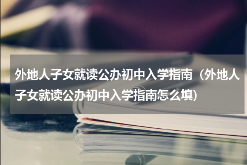 外地人子女就读公办初中入学指南（外地人子女就读公办初中入学指南怎么填）