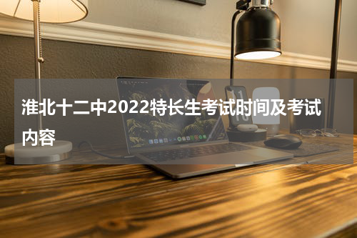 淮北十二中2022特长生考试时间及考试内容