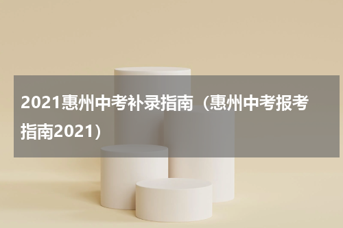 2021惠州中考补录指南（惠州中考报考指南2021）