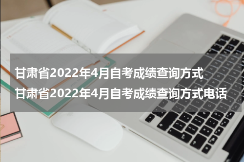 甘肃省2022年4月自考成绩查询方式 甘肃省2022年4月自考成绩查询方式电话