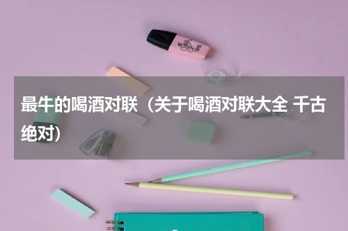 最牛的喝酒对联（关于喝酒对联大全 千古绝对）