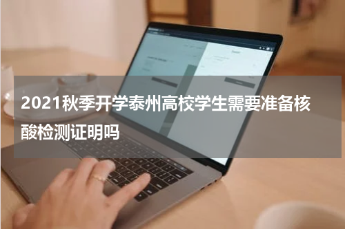 2021秋季开学泰州高校学生需要准备核酸检测证明吗
