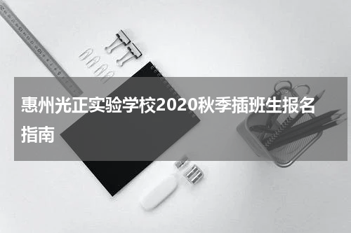 惠州光正实验学校2020秋季插班生报名指南