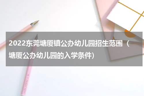 2022东莞塘厦镇公办幼儿园招生范围（塘厦公办幼儿园的入学条件）