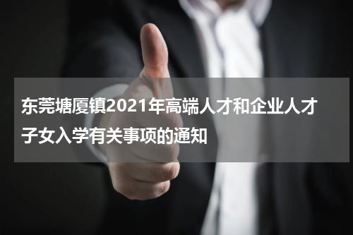 东莞塘厦镇2021年高端人才和企业人才子女入学有关事项的通知