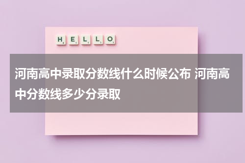 河南高中录取分数线什么时候公布 河南高中分数线多少分录取