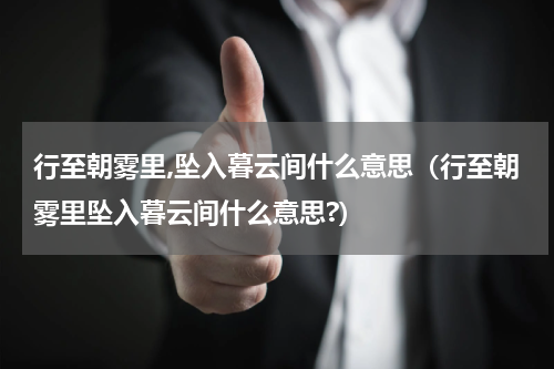 行至朝雾里,坠入暮云间什么意思（行至朝雾里坠入暮云间什么意思?）