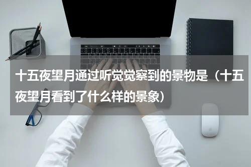 十五夜望月通过听觉觉察到的景物是（十五夜望月看到了什么样的景象）
