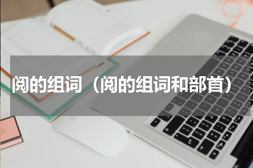 阅的组词（阅的组词和部首）