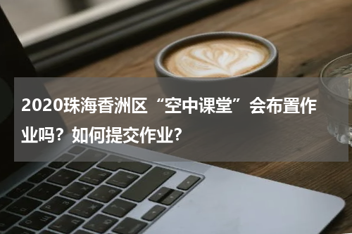 2020珠海香洲区“空中课堂”会布置作业吗？如何提交作业？