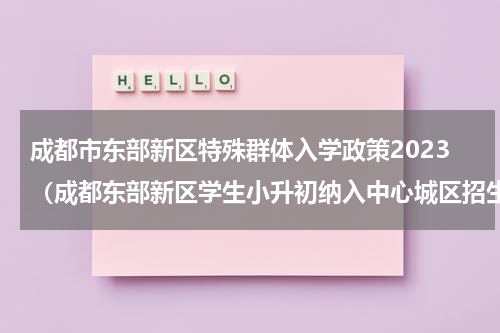 成都市东部新区特殊群体入学政策2023（成都东部新区学生小升初纳入中心城区招生）