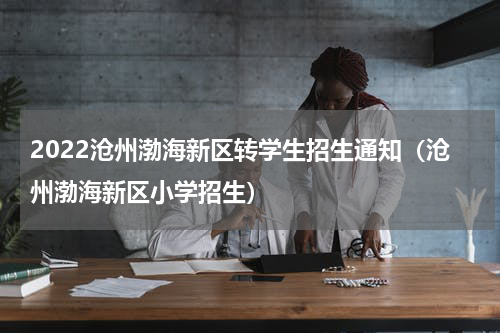 2022沧州渤海新区转学生招生通知（沧州渤海新区小学招生）