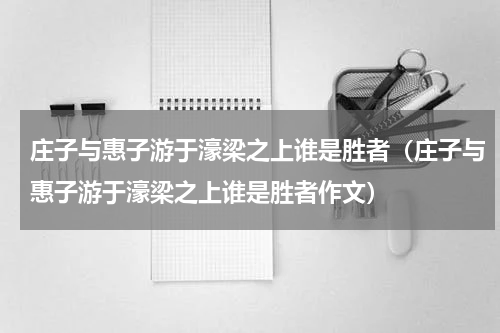 庄子与惠子游于濠梁之上谁是胜者（庄子与惠子游于濠梁之上谁是胜者作文）