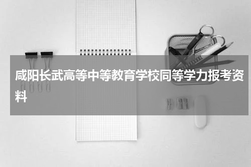 咸阳长武高等中等教育学校同等学力报考资料