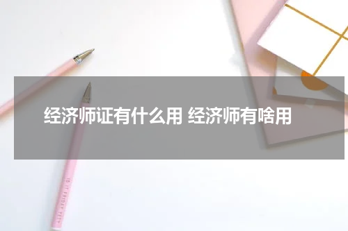经济师证有什么用 经济师有啥用