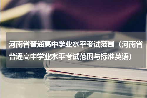 河南省普通高中学业水平考试范围（河南省普通高中学业水平考试范围与标准英语）