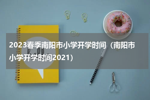 2023春季南阳市小学开学时间（南阳市小学开学时间2021）