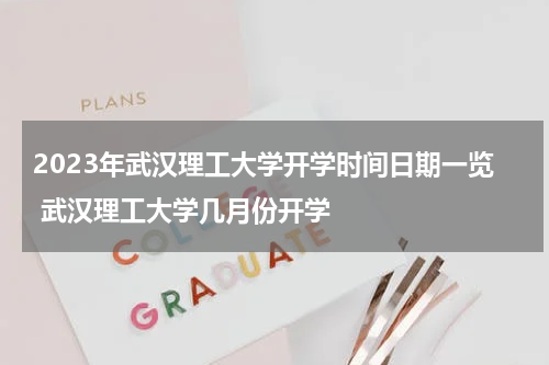 2023年武汉理工大学开学时间日期一览 武汉理工大学几月份开学