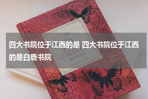 四大书院位于江西的是 四大书院位于江西的是白鹿书院