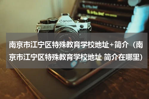 南京市江宁区特殊教育学校地址+简介（南京市江宁区特殊教育学校地址 简介在哪里）