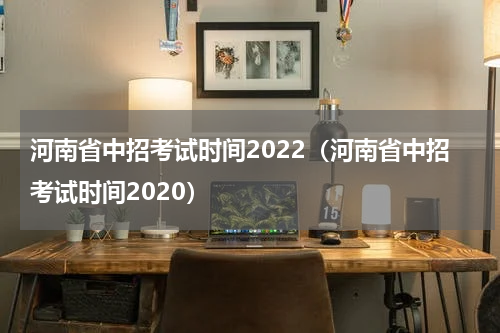 河南省中招考试时间2022（河南省中招考试时间2020）
