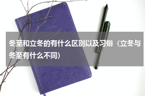 冬至和立冬的有什么区别以及习俗（立冬与冬至有什么不同）